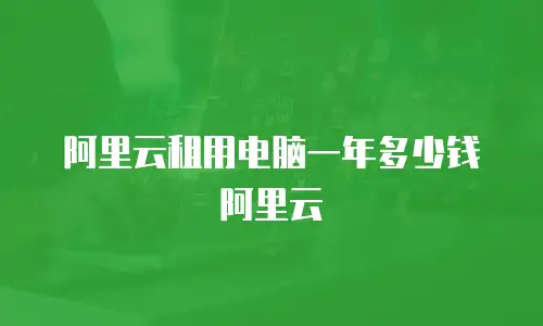 阿里云租用电脑一年多少钱阿里云
