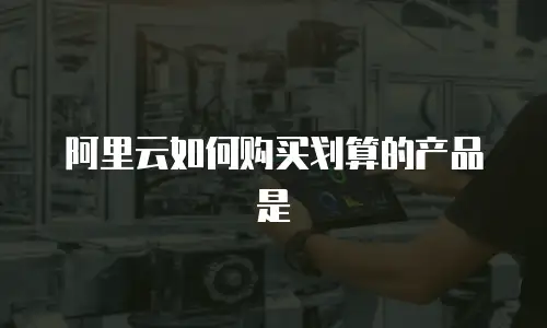 阿里云如何购买划算的产品是
