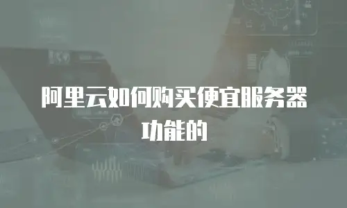 阿里云如何购买便宜服务器功能的