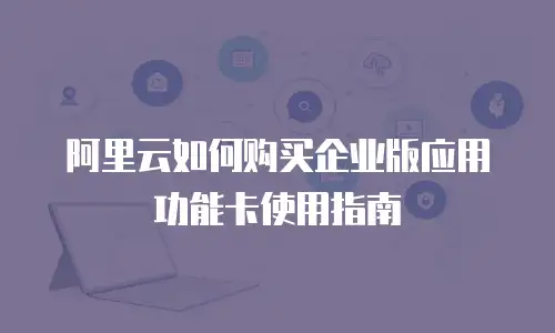 阿里云如何购买企业版应用功能卡使用指南