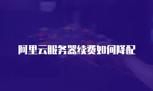 阿里云服务器续费如何降配