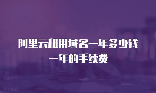 阿里云租用域名一年多少钱一年的手续费