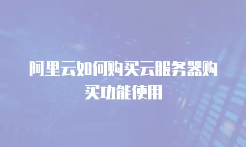 阿里云如何购买云服务器购买功能使用