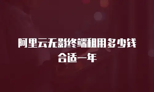 阿里云无影终端租用多少钱合适一年