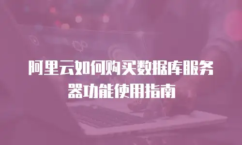 阿里云如何购买数据库服务器功能使用指南
