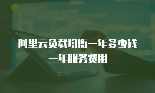 阿里云负载均衡一年多少钱一年服务费用