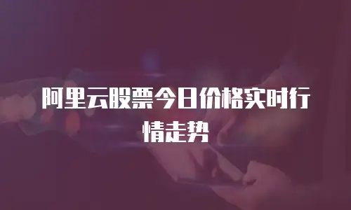 阿里云股票今日价格实时行情走势
