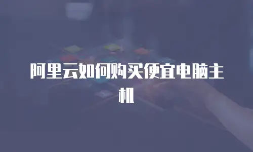 阿里云如何购买便宜电脑主机
