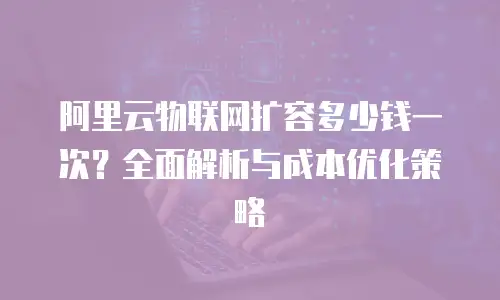阿里云物联网扩容多少钱一次？全面解析与成本优化策略