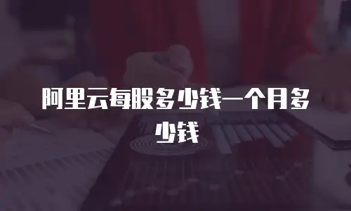 阿里云每股多少钱一个月多少钱