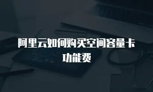 阿里云如何购买空间容量卡功能费