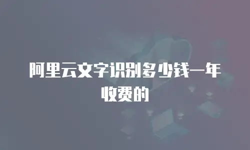 阿里云文字识别多少钱一年收费的