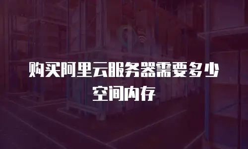 购买阿里云服务器需要多少空间内存