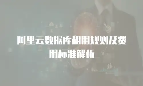 阿里云数据库租用规则及费用标准解析