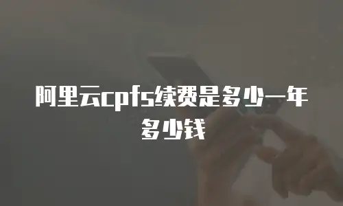 阿里云cpfs续费是多少一年多少钱