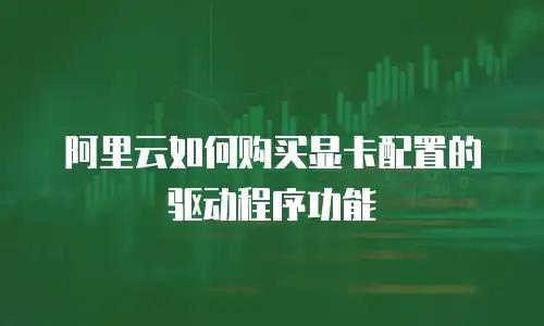 阿里云如何购买显卡配置的驱动程序功能