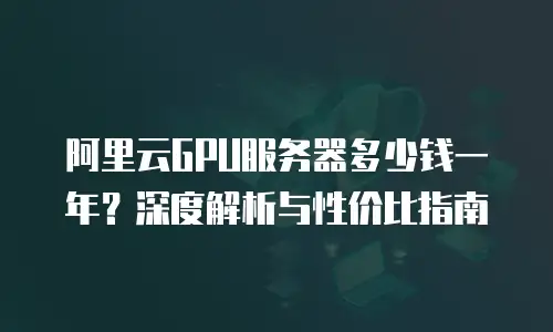 阿里云GPU服务器多少钱一年？深度解析与性价比指南