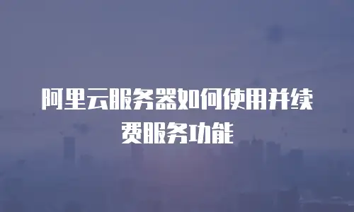 阿里云服务器如何使用并续费服务功能