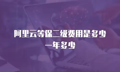 阿里云等保二级费用是多少一年多少