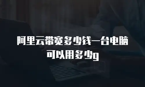 阿里云带宽多少钱一台电脑可以用多少g