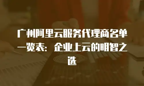 广州阿里云服务代理商名单一览表：企业上云的明智之选