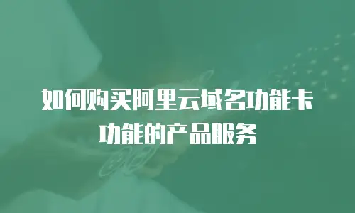 如何购买阿里云域名功能卡功能的产品服务
