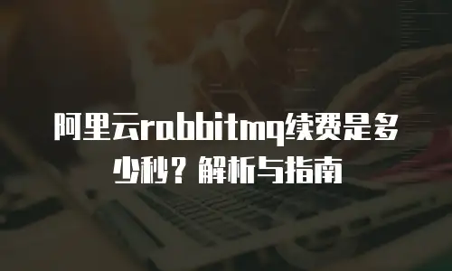 阿里云rabbitmq续费是多少秒？解析与指南
