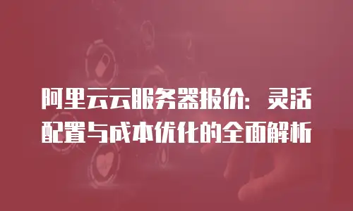 阿里云云服务器报价：灵活配置与成本优化的全面解析