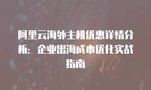 阿里云海外主机优惠详情分析：企业出海成本优化实战指南
