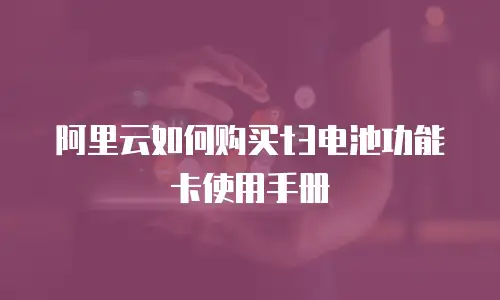 阿里云如何购买t3电池功能卡使用手册