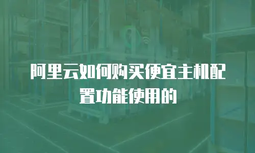 阿里云如何购买便宜主机配置功能使用的