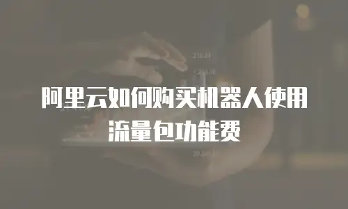 阿里云如何购买机器人使用流量包功能费