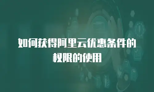 如何获得阿里云优惠条件的权限的使用