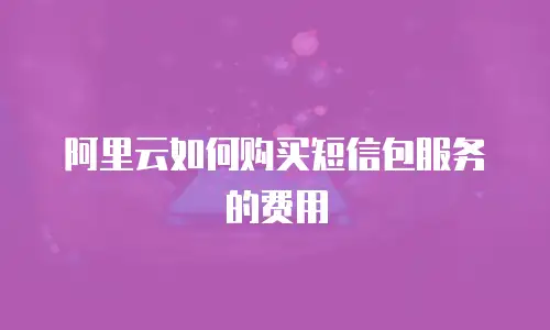 阿里云如何购买短信包服务的费用