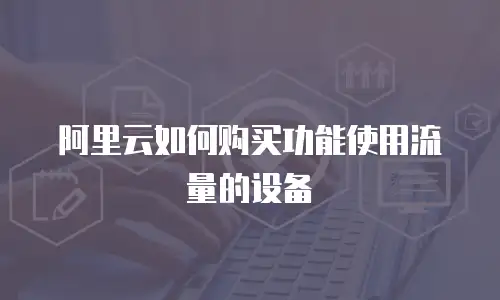 阿里云如何购买功能使用流量的设备