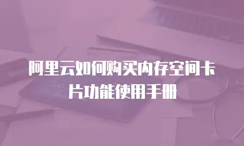 阿里云如何购买内存空间卡片功能使用手册