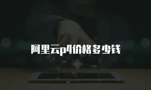 阿里云p4价格多少钱