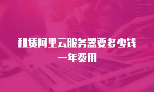 租赁阿里云服务器要多少钱一年费用