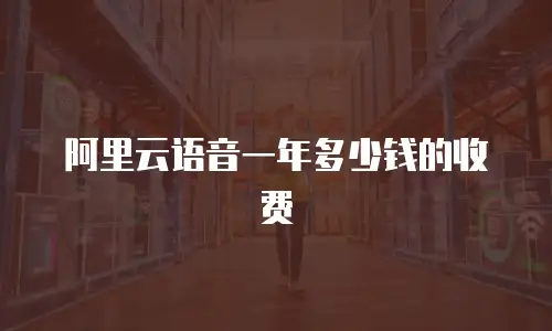 阿里云语音一年多少钱的收费