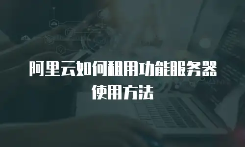 阿里云如何租用功能服务器使用方法