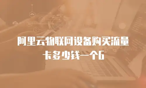 阿里云物联网设备购买流量卡多少钱一个G