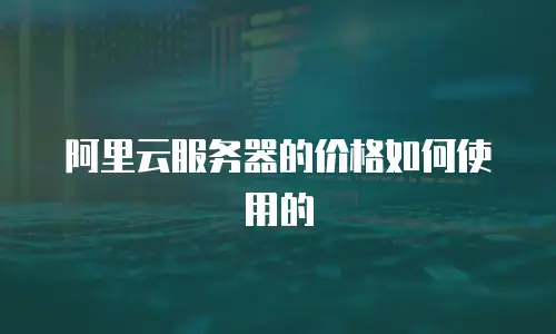 阿里云服务器的价格如何使用的