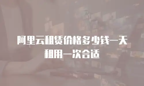 阿里云租赁价格多少钱一天租用一次合适