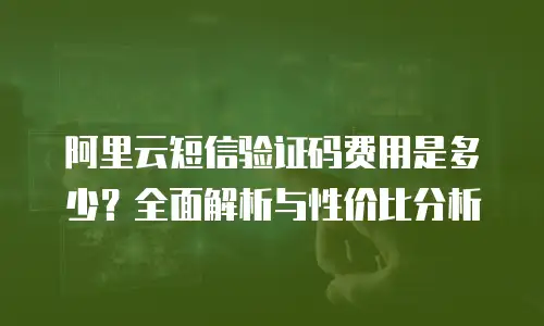 阿里云短信验证码费用是多少？全面解析与性价比分析