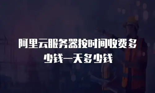 阿里云服务器按时间收费多少钱一天多少钱