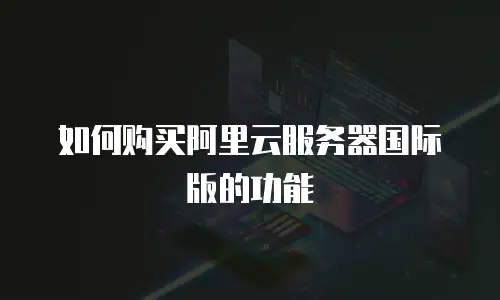 如何购买阿里云服务器国际版的功能