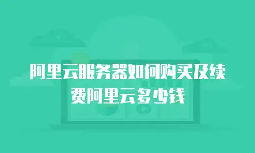 阿里云服务器如何购买及续费阿里云多少钱