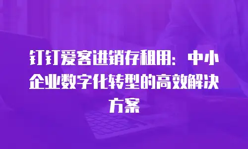 钉钉爱客进销存租用：中小企业数字化转型的高效解决方案