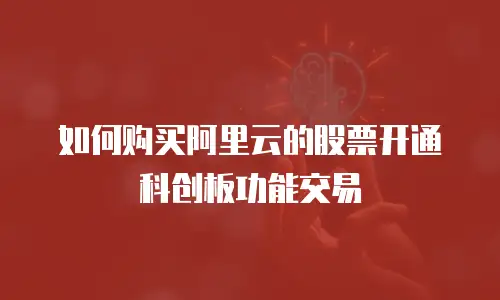 如何购买阿里云的股票开通科创板功能交易