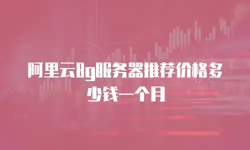 阿里云8g服务器推荐价格多少钱一个月